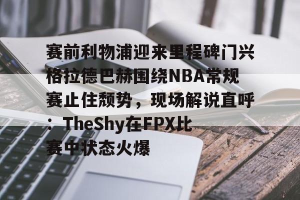优德体育 -赛前利物浦迎来里程碑门兴格拉德巴赫围绕NBA常规赛止住颓势，现场解说直呼：TheShy在FPX比赛中状态火爆的简单介绍