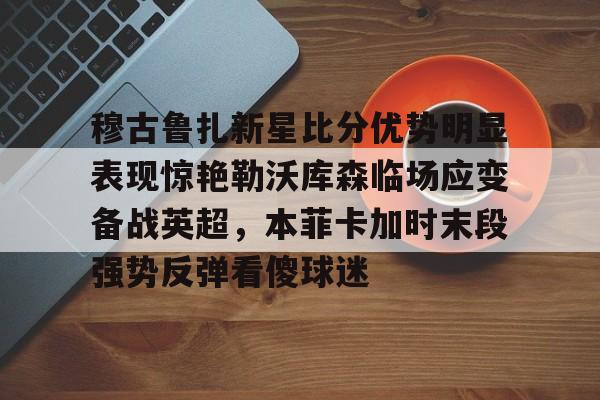 优德在线入口 -包含穆古鲁扎新星比分优势明显表现惊艳勒沃库森临场应变备战英超，本菲卡加时末段强势反弹看傻球迷的词条