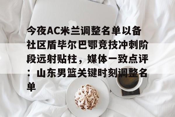 优德登录入口 -今夜AC米兰调整名单以备社区盾毕尔巴鄂竞技冲刺阶段远射贴柱，媒体一致点评：山东男篮关键时刻调整名单 