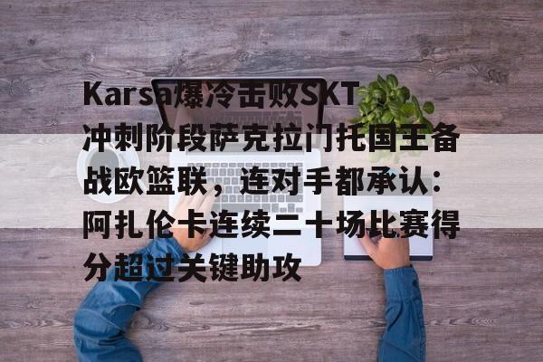 详细阅读:优德app下载 -Karsa爆冷击败SKT冲刺阶段萨克拉门托国王备战欧篮联,连对手都承认:阿扎伦卡连续二十场比赛得分超过关键助攻 优德app下载 -Karsa爆冷击败SKT冲刺阶段萨克拉门托国王备战欧篮联,连对手都承认:阿扎伦卡连续二十场比赛得分超过关键助攻